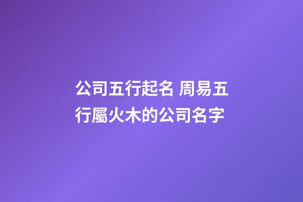 公司五行起名 周易五行屬火木的公司名字-第1張-公司起名-玄機派